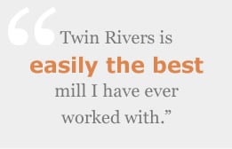 Twin Rivers is easily the best mill I have ever worked with.